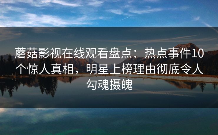 蘑菇影视在线观看盘点：热点事件10个惊人真相，明星上榜理由彻底令人勾魂摄魄