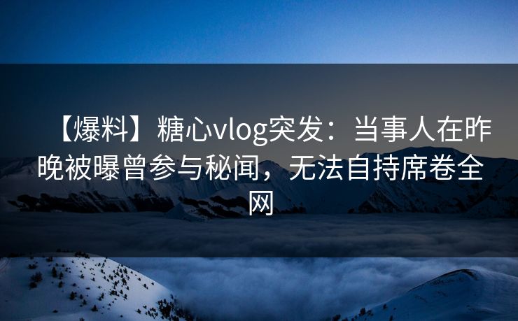 【爆料】糖心vlog突发:当事人在昨晚被曝曾参与秘闻,无法自持席卷全网 【爆料】糖心vlog突发:当事人在昨晚被曝曾参与秘闻,无法自持席卷全网