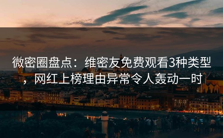 微密圈盘点：维密友免费观看3种类型，网红上榜理由异常令人轰动一时