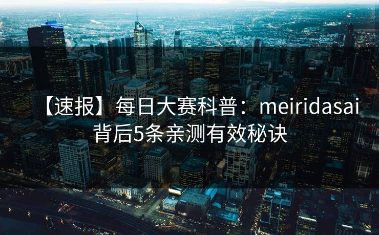 【速报】每日大赛科普：meiridasai背后5条亲测有效秘诀