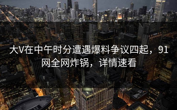 大V在中午时分遭遇爆料争议四起，91网全网炸锅，详情速看