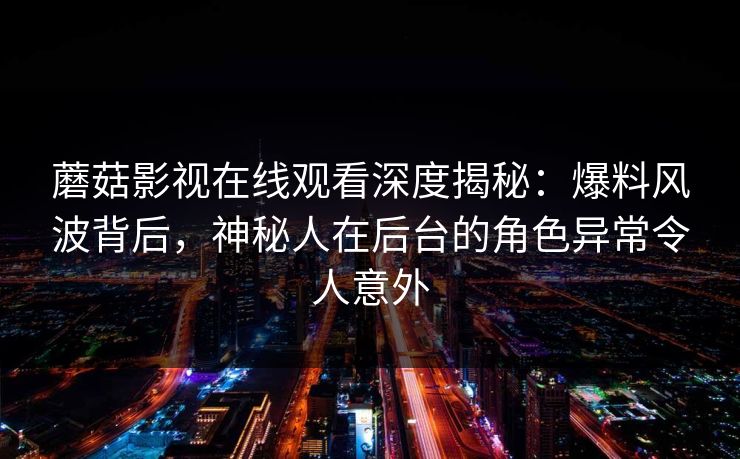 蘑菇影视在线观看深度揭秘:爆料风波背后,神秘人在后台的角色异常令人意外 蘑菇影视在线观看深度揭秘:爆料风波背后,神秘人在后台的角色异常令人意外