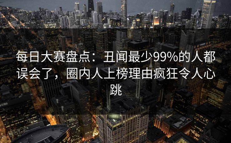 每日大赛盘点：丑闻最少99%的人都误会了，圈内人上榜理由疯狂令人心跳