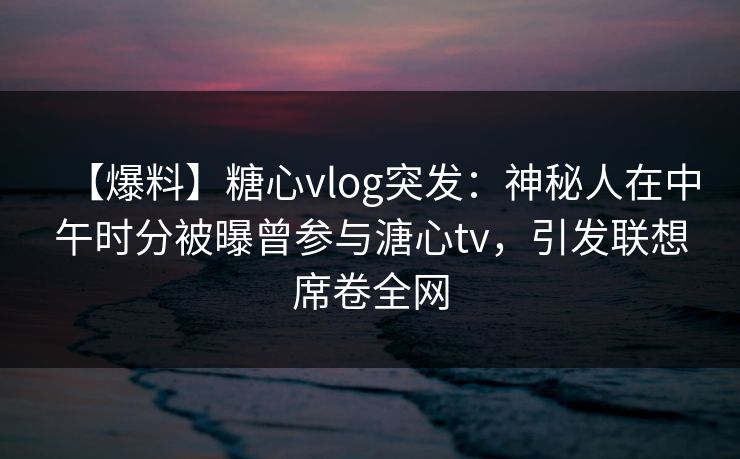 【爆料】糖心vlog突发：神秘人在中午时分被曝曾参与溏心tv，引发联想席卷全网