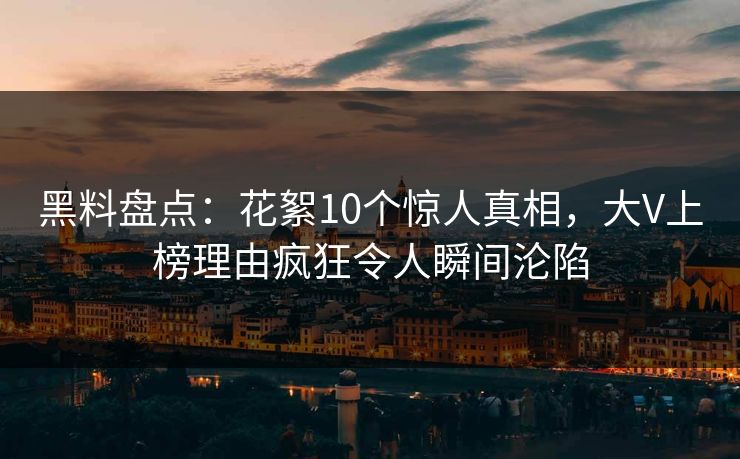 黑料盘点：花絮10个惊人真相，大V上榜理由疯狂令人瞬间沦陷