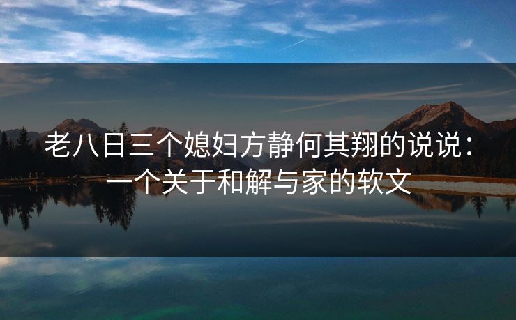 老八日三个媳妇方静何其翔的说说：一个关于和解与家的软文