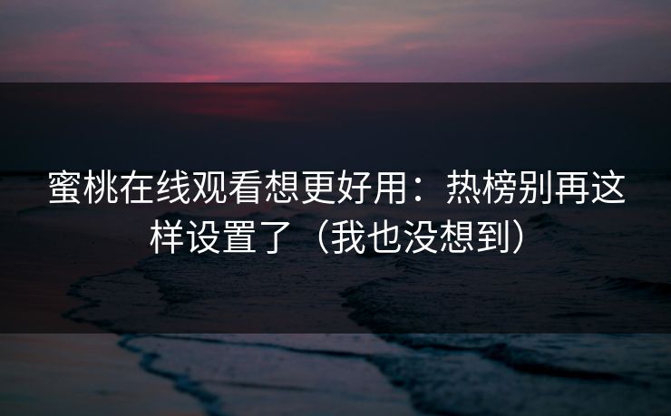 蜜桃在线观看想更好用：热榜别再这样设置了（我也没想到）
