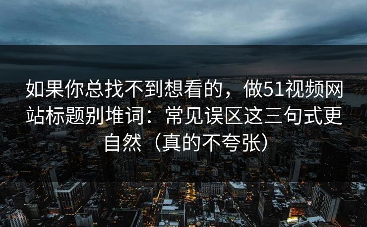 如果你总找不到想看的，做51视频网站标题别堆词：常见误区这三句式更自然（真的不夸张）