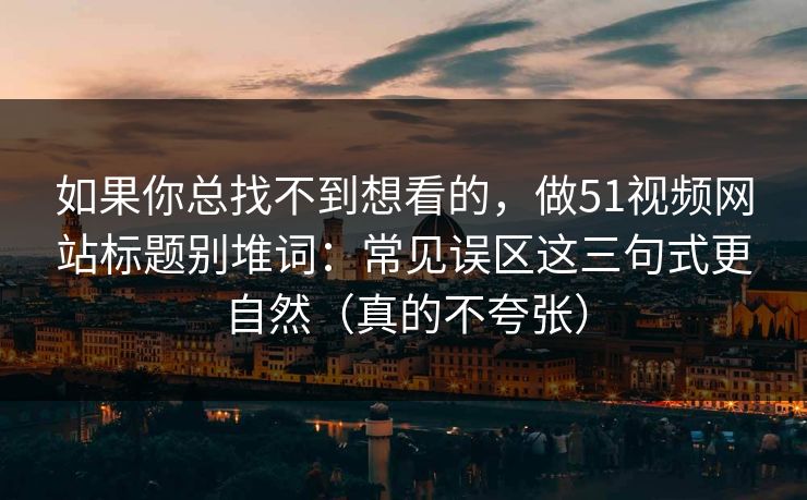 如果你总找不到想看的，做51视频网站标题别堆词：常见误区这三句式更自然（真的不夸张）