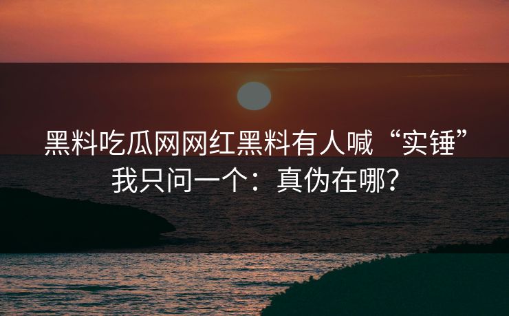 黑料吃瓜网网红黑料有人喊“实锤”我只问一个:真伪在哪? 黑料吃瓜网网红黑料有人喊“实锤”我只问一个:真伪在哪?