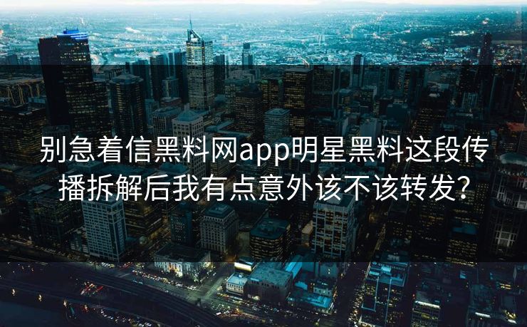 别急着信黑料网app明星黑料这段传播拆解后我有点意外该不该转发? 别急着信黑料网app明星黑料这段传播拆解后我有点意外该不该转发?