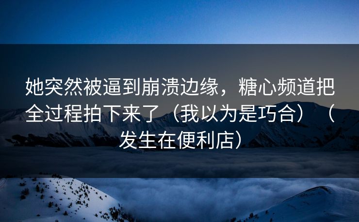 她突然被逼到崩溃边缘,糖心频道把全过程拍下来了(我以为是巧合)(发生在便利店) 她突然被逼到崩溃边缘,糖心频道把全过程拍下来了(我以为是巧合)(发生在便利店)