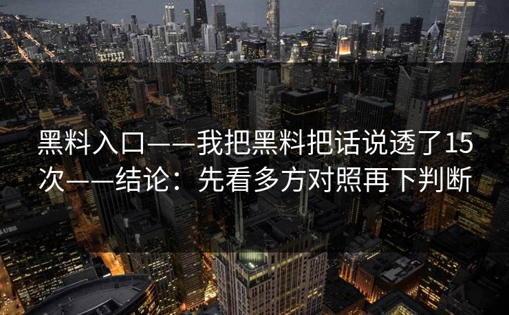 黑料入口——我把黑料把话说透了15次——结论：先看多方对照再下判断