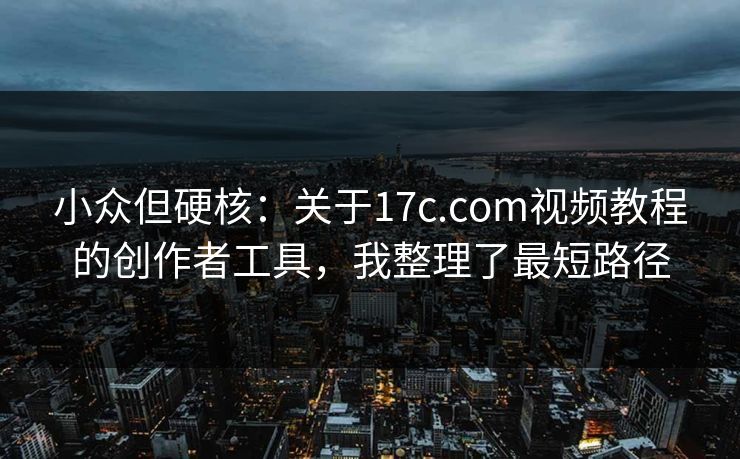 小众但硬核:关于17c.com视频教程的创作者工具,我整理了最短路径 小众但硬核:关于17c.com视频教程的创作者工具,我整理了最短路径