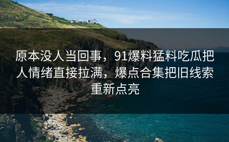 原本没人当回事，91爆料猛料吃瓜把人情绪直接拉满，爆点合集把旧线索重新点亮
