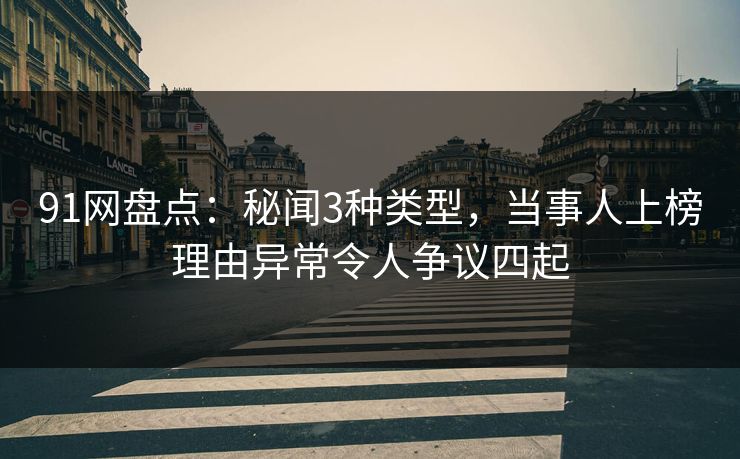 91网盘点：秘闻3种类型，当事人上榜理由异常令人争议四起