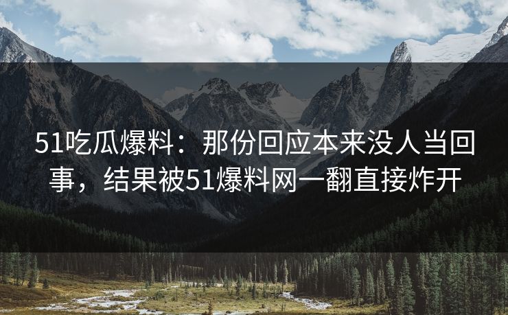 51吃瓜爆料：那份回应本来没人当回事，结果被51爆料网一翻直接炸开