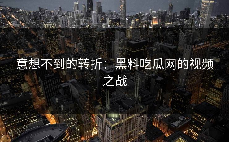 意想不到的转折：黑料吃瓜网的视频之战