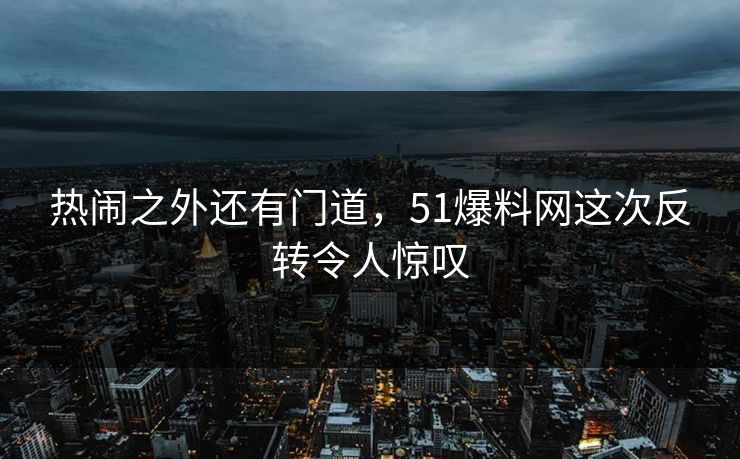 热闹之外还有门道，51爆料网这次反转令人惊叹