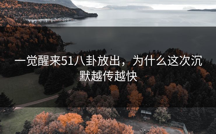 一觉醒来51八卦放出，为什么这次沉默越传越快