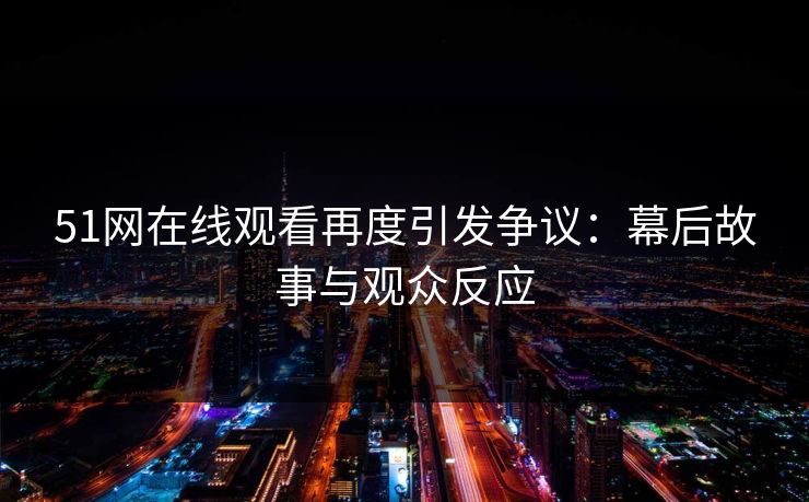 51网在线观看再度引发争议：幕后故事与观众反应