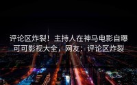 评论区炸裂！主持人在神马电影自曝可可影视大全，网友：评论区炸裂
