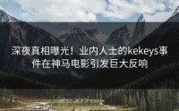 深夜真相曝光！业内人士的kekeys事件在神马电影引发巨大反响