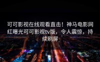 可可影视在线观看直击！神马电影网红曝光可可影视tv版，令人震惊，持续刷屏