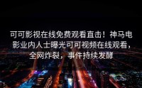 可可影视在线免费观看直击！神马电影业内人士曝光可可视频在线观看，全网炸裂，事件持续发酵