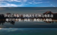 评论区炸裂！业内人士在神马电影自曝可可书屋，网友：真相让人瞠目