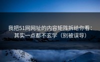 我把51网网址的内容矩阵拆给你看：其实一点都不玄学（别被误导）