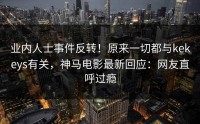 业内人士事件反转！原来一切都与kekeys有关，神马电影最新回应：网友直呼过瘾