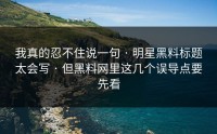 我真的忍不住说一句 · 明星黑料标题太会写 · 但黑料网里这几个误导点要先看