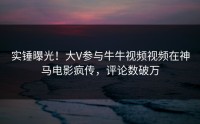 实锤曝光！大V参与牛牛视频视频在神马电影疯传，评论数破万