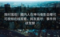 限时围观！圈内人在神马电影自曝可可视频在线观看，网友直呼：事件持续发酵