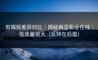 剪辑版差异对比｜揭秘麻豆影业在线｜信息量很大（反转在后面）