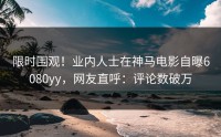 限时围观！业内人士在神马电影自曝6080yy，网友直呼：评论数破万