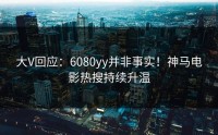 大V回应：6080yy并非事实！神马电影热搜持续升温