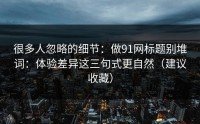 很多人忽略的细节：做91网标题别堆词：体验差异这三句式更自然（建议收藏）