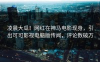 凌晨大瓜！网红在神马电影现身，引出可可影视电脑版传闻，评论数破万