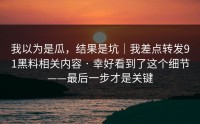 我以为是瓜，结果是坑｜我差点转发91黑料相关内容 · 幸好看到了这个细节——最后一步才是关键