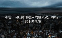 刚刚！网红疑似卷入内幕风波，神马电影全网沸腾