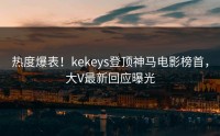 热度爆表！kekeys登顶神马电影榜首，大V最新回应曝光