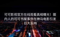 可可影视官方在线观看真相曝光！圈内人的可可书屋事件在神马电影引发巨大反响