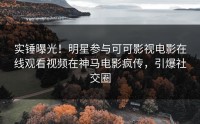 实锤曝光！明星参与可可影视电影在线观看视频在神马电影疯传，引爆社交圈