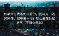 如果你总找不到想看的，同样用51视频网站，效率差一倍？核心差在标题语气（不服你来试）