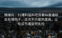 情绪向｜91爆料猛料吃瓜看似普通却处处埋钩子，这次不只是热度高，让吃瓜节奏突然失控