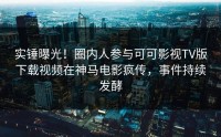 实锤曝光！圈内人参与可可影视TV版下载视频在神马电影疯传，事件持续发酵