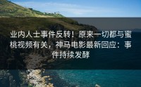 业内人士事件反转！原来一切都与蜜桃视频有关，神马电影最新回应：事件持续发酵