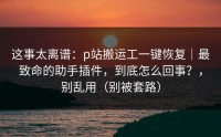 这事太离谱：p站搬运工一键恢复｜最致命的助手插件，到底怎么回事？，别乱用（别被套路）